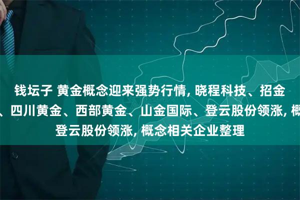 钱坛子 黄金概念迎来强势行情, 晓程科技、招金黄金、赤峰黄金、四川黄金、西部黄金、山金国际、登云股份领涨, 概念相关企业整理