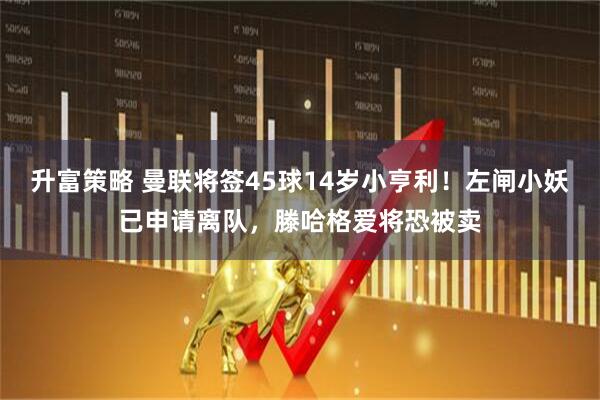 升富策略 曼联将签45球14岁小亨利！左闸小妖已申请离队，滕哈格爱将恐被卖