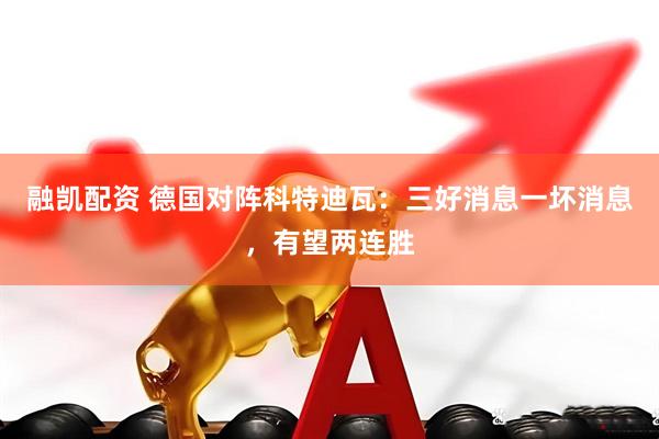 融凯配资 德国对阵科特迪瓦：三好消息一坏消息，有望两连胜