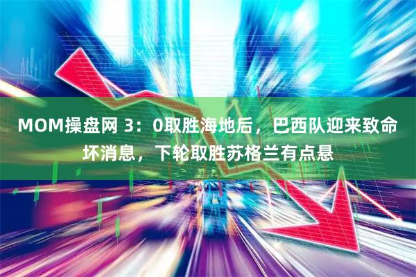 MOM操盘网 3：0取胜海地后，巴西队迎来致命坏消息，下轮取胜苏格兰有点悬
