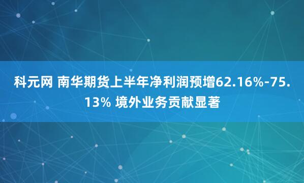 科元网 南华期货上半年净利润预增62.16%-75.13% 境外业务贡献显著