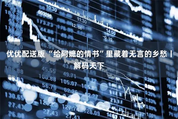 优优配送版 “给阿嬷的情书”里藏着无言的乡愁丨解码天下