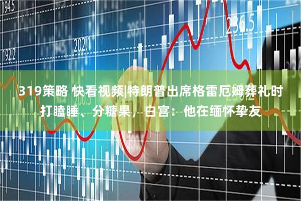 319策略 快看视频|特朗普出席格雷厄姆葬礼时打瞌睡、分糖果，白宫：他在缅怀挚友